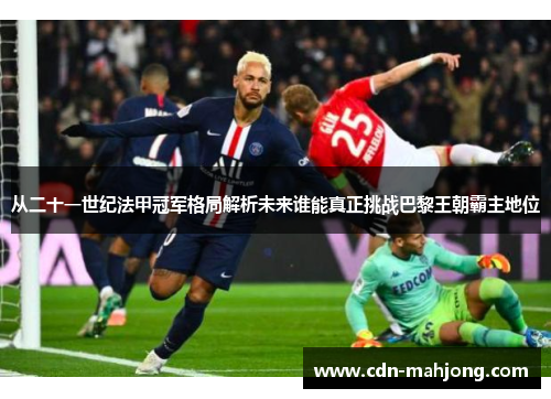 从二十一世纪法甲冠军格局解析未来谁能真正挑战巴黎王朝霸主地位 从二十一世纪法甲冠军格局解析未来谁能真正挑战巴黎王朝霸主地位