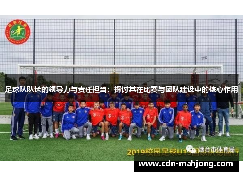足球队队长的领导力与责任担当：探讨其在比赛与团队建设中的核心作用